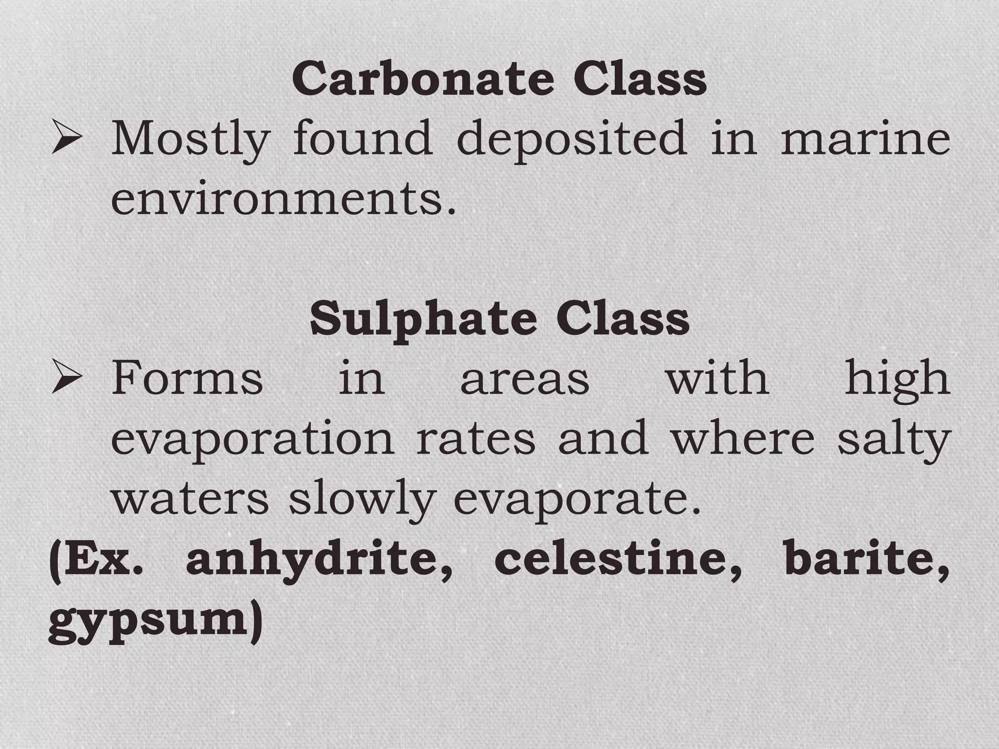 Carbonate Class
 Mostly found deposited in marine
environments.
Sulphate Class
 Forms in areas with high
evaporation rates and where salty
waters slowly evaporate.
(Ex. anhydrite, celestine, barite,
gypsum)
 