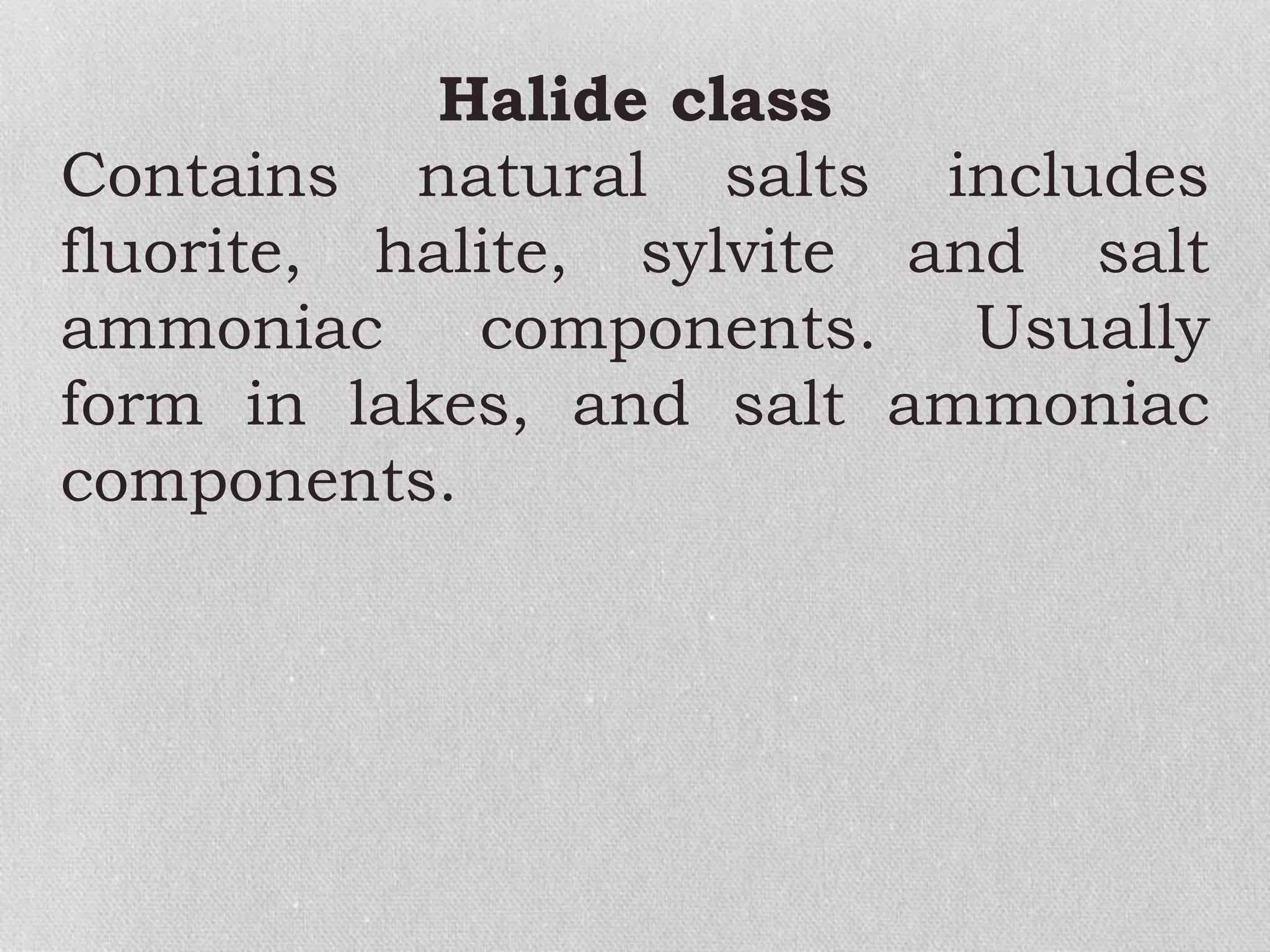 Halide class
Contains natural salts includes
fluorite, halite, sylvite and salt
ammoniac components. Usually
form in lakes, and salt ammoniac
components.
 