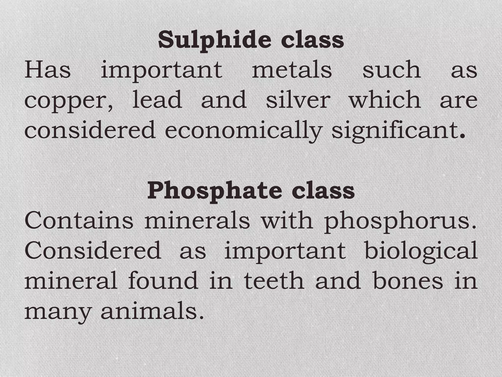 Sulphide class
Has important metals such as
copper, lead and silver which are
considered economically significant.
Phosphate class
Contains minerals with phosphorus.
Considered as important biological
mineral found in teeth and bones in
many animals.
 
