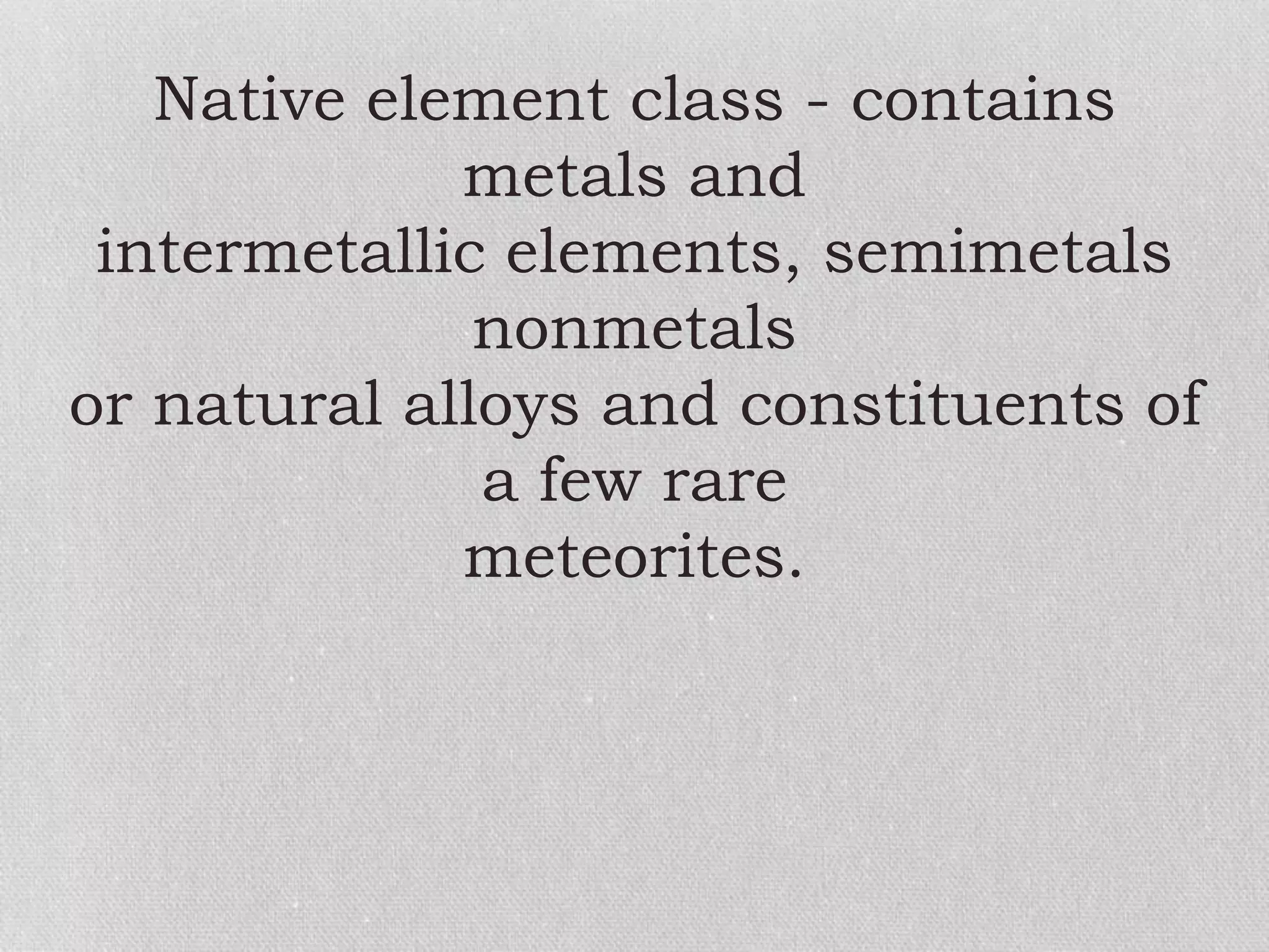 Native element class - contains
metals and
intermetallic elements, semimetals
nonmetals
or natural alloys and constituents of
a few rare
meteorites.
 
