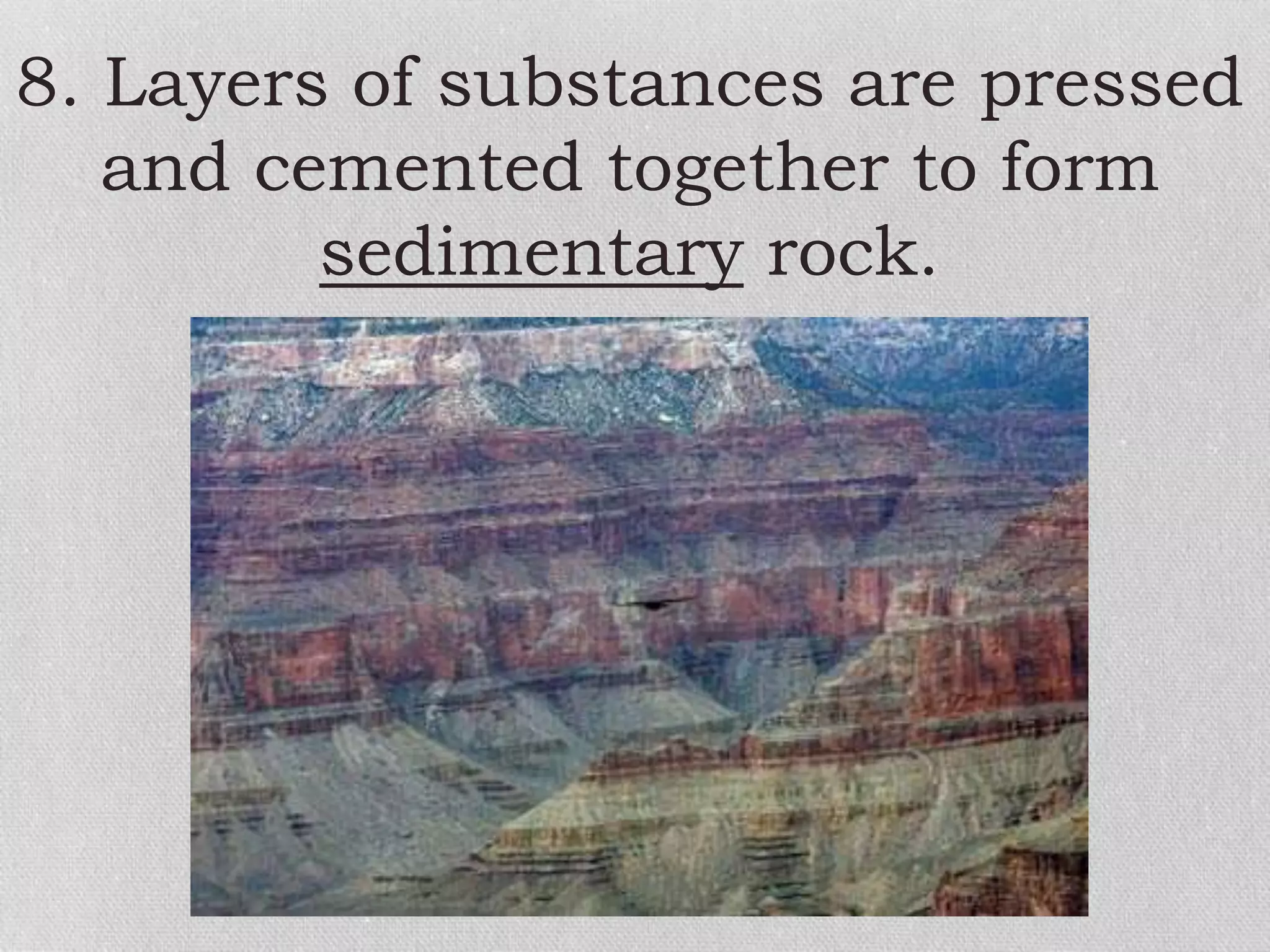 8. Layers of substances are pressed
and cemented together to form
sedimentary rock.
 