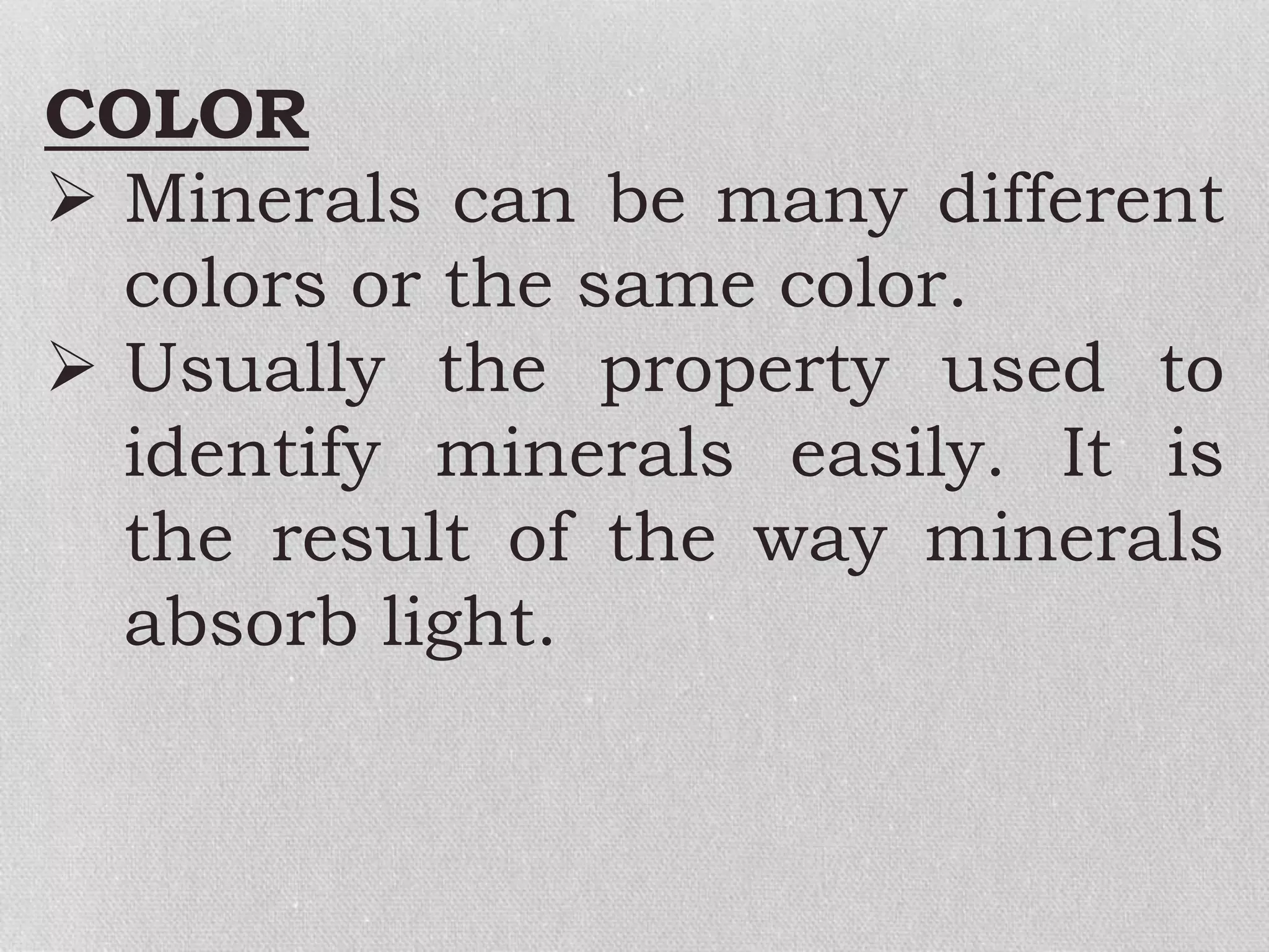 COLOR
 Minerals can be many different
colors or the same color.
 Usually the property used to
identify minerals easily. It is
the result of the way minerals
absorb light.
 