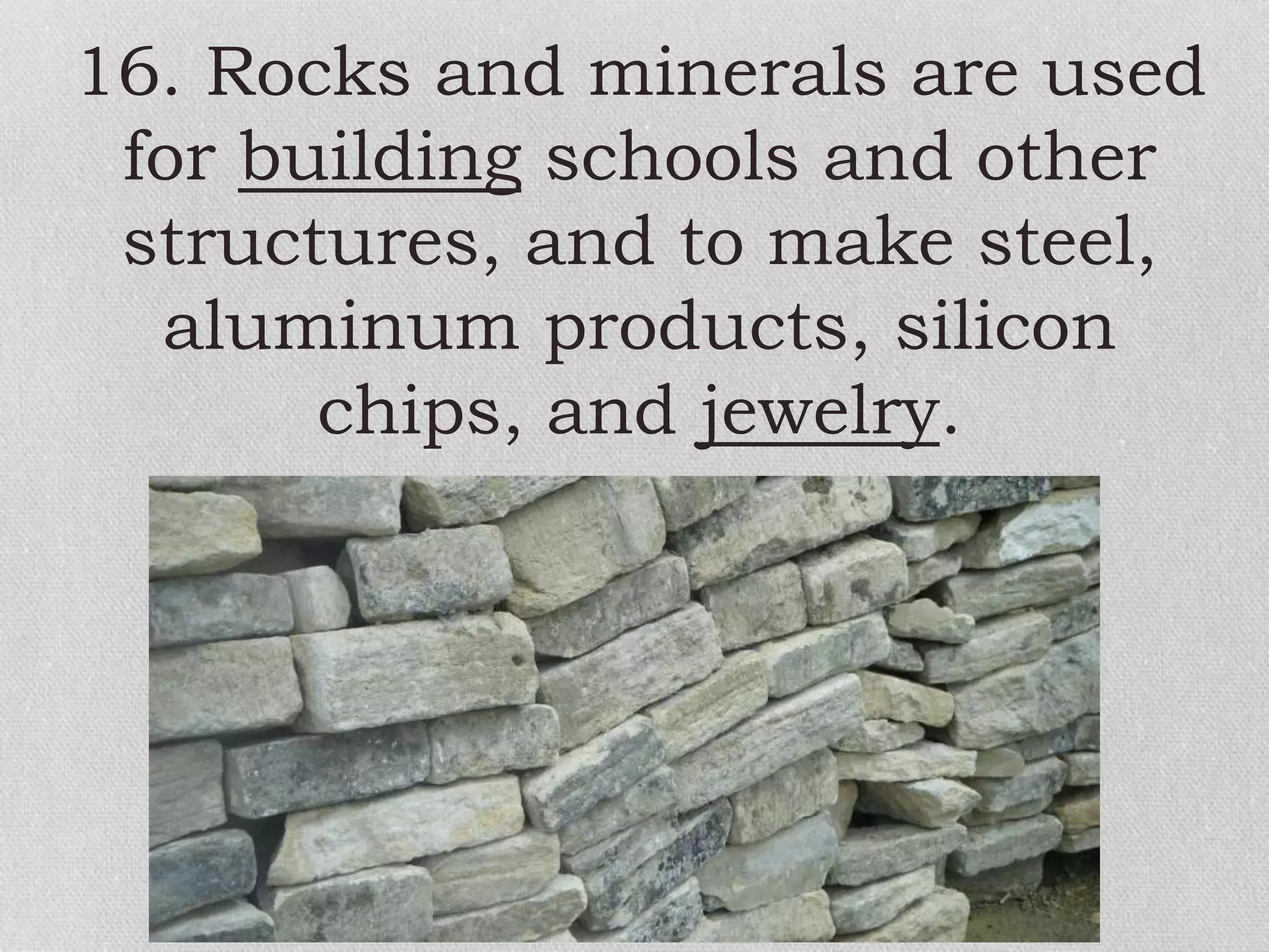 16. Rocks and minerals are used
for building schools and other
structures, and to make steel,
aluminum products, silicon
chips, and jewelry.
 
