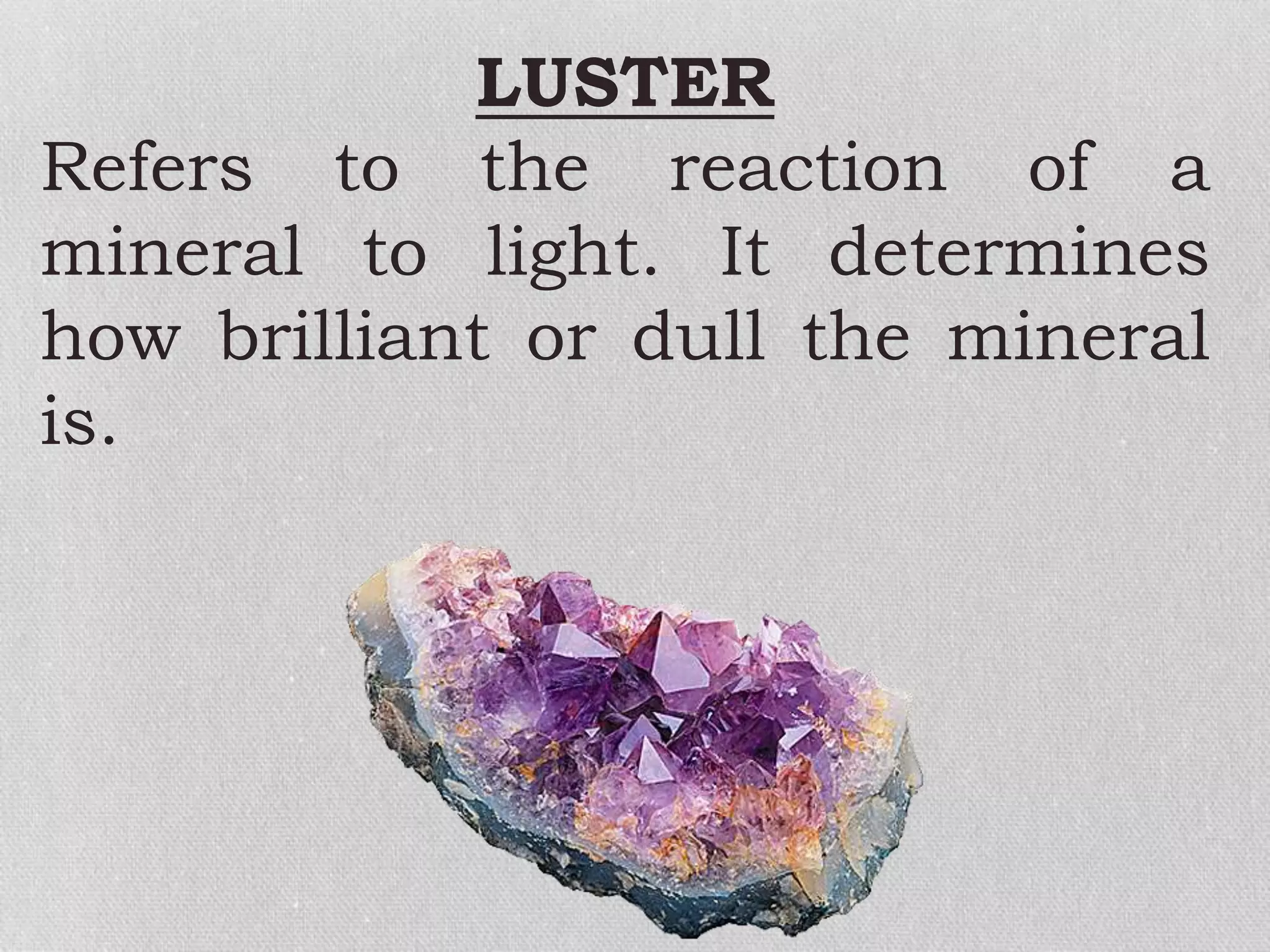 LUSTER
Refers to the reaction of a
mineral to light. It determines
how brilliant or dull the mineral
is.
 
