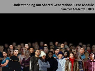 Understanding our Shared Generational Lens Module
                             Summer Academy | 2009
 