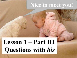 Nice to meet you!
Lesson 1 – Part III
Questions with his
 