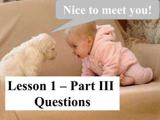 Lesson 1 – Part III
Questions
Nice to meet you!
 