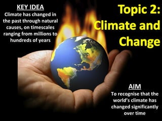 KEY IDEA Climate has changed in the past through natural causes, on timescales ranging from millions to hundreds of years AIM To recognise that the world’s climate has changed significantly over time 