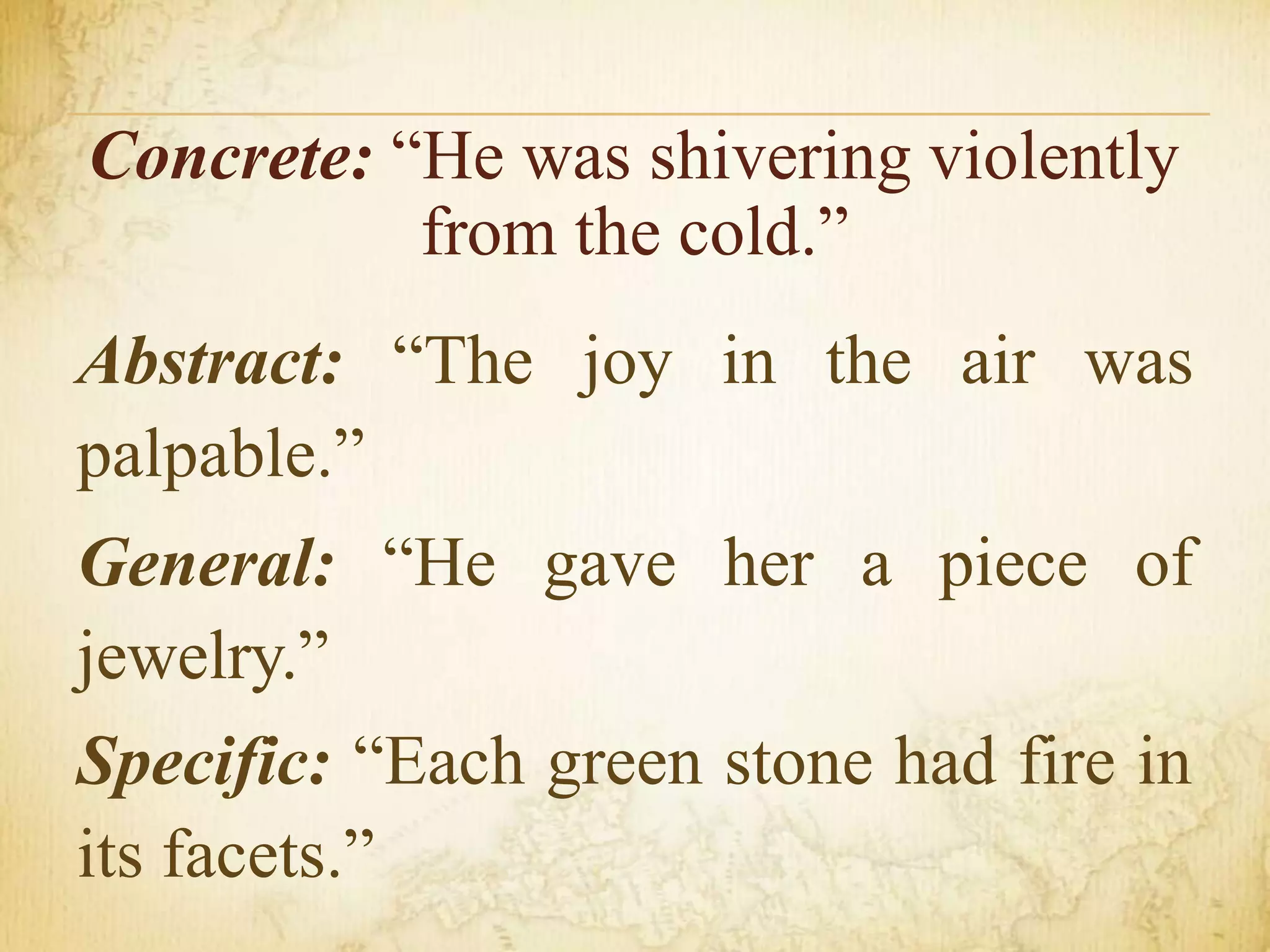 Concrete: “He was shivering violently
from the cold.”
Abstract: “The joy in the air was
palpable.”
General: “He gave her a piece of
jewelry.”
Specific: “Each green stone had fire in
its facets.”
 
