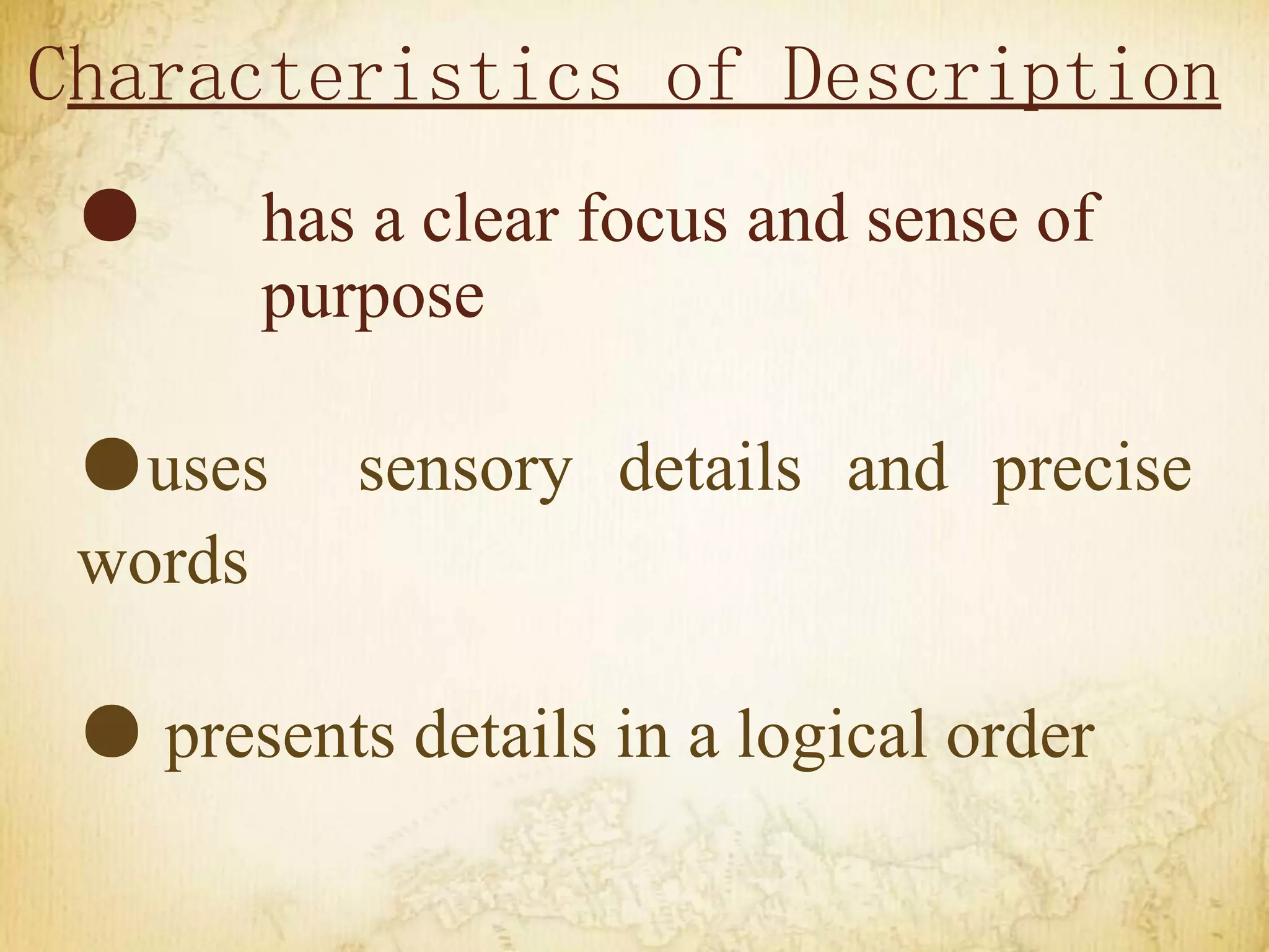 Characteristics of Description
● has a clear focus and sense of
purpose
●uses sensory details and precise
words
● presents details in a logical order
 