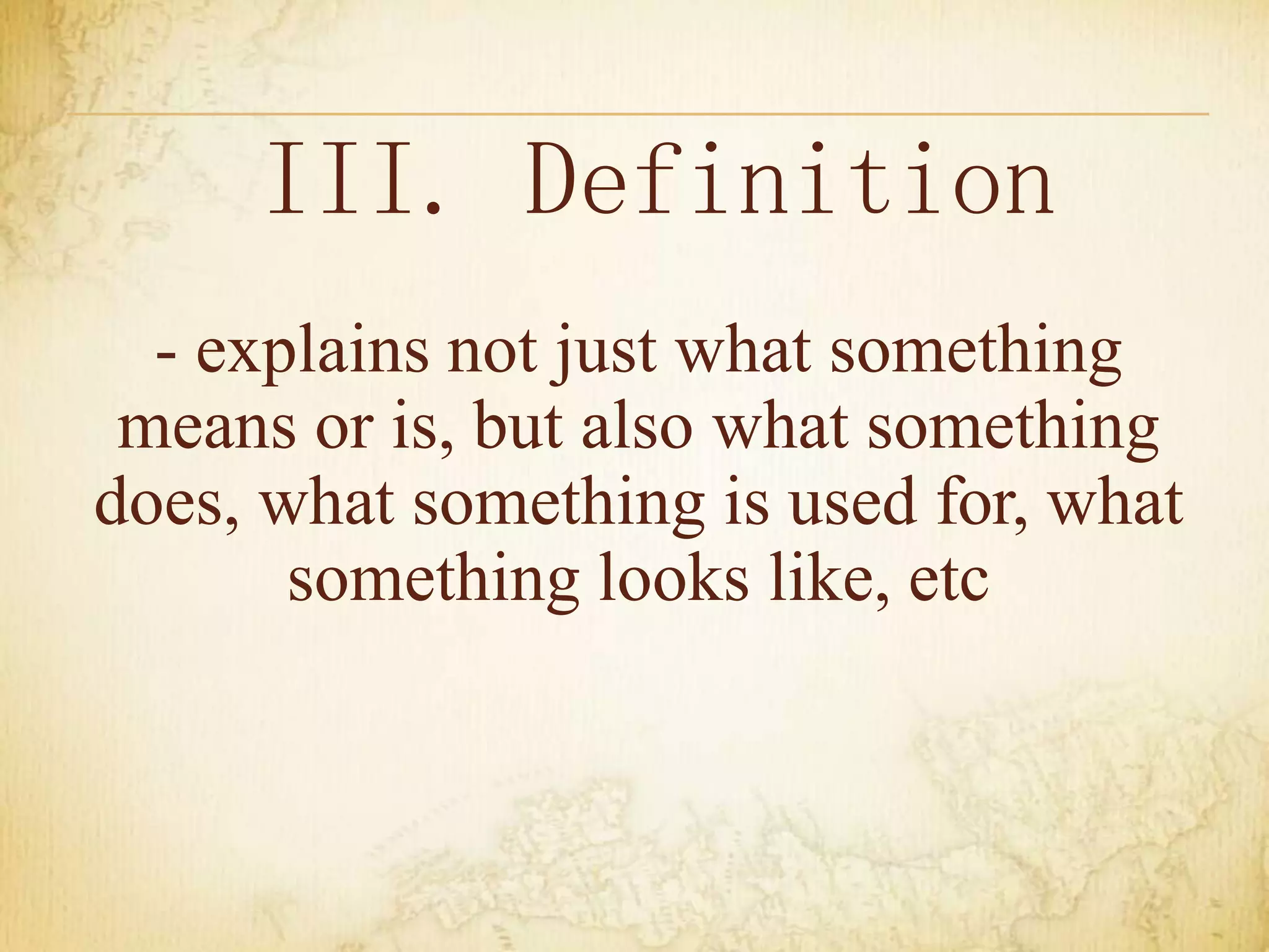 III. Definition
- explains not just what something
means or is, but also what something
does, what something is used for, what
something looks like, etc
 