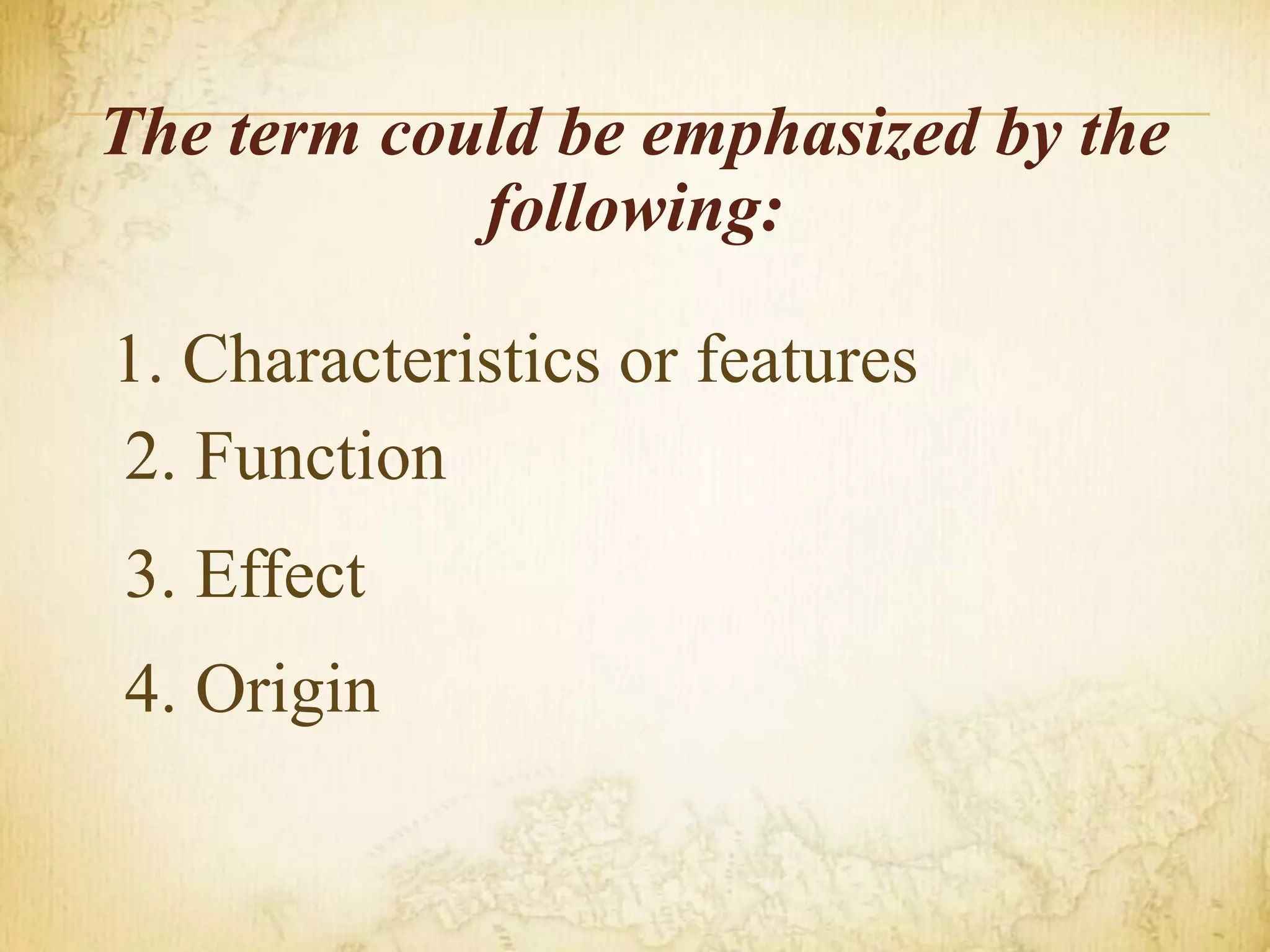 The term could be emphasized by the
following:
1. Characteristics or features
2. Function
3. Effect
4. Origin
 