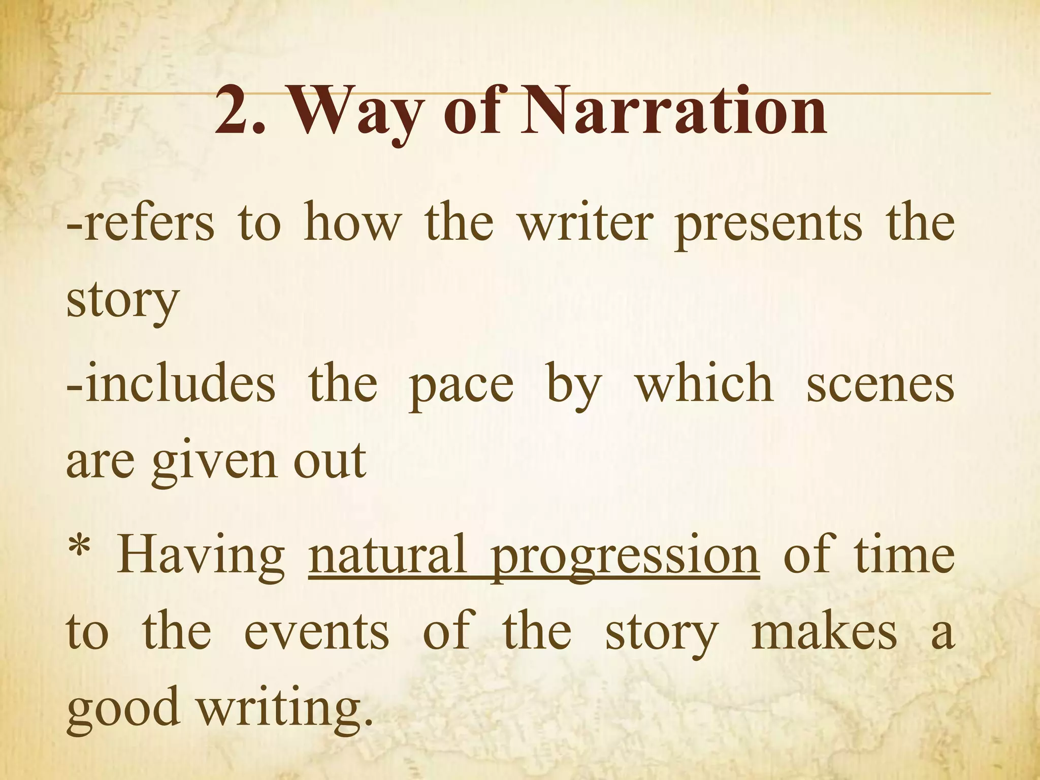 2. Way of Narration
-refers to how the writer presents the
story
-includes the pace by which scenes
are given out
* Having natural progression of time
to the events of the story makes a
good writing.
 
