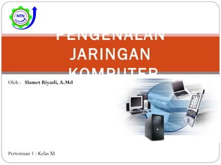 PENGENALAN
JARINGAN
KOMPUTEROleh : Slamet Riyadi, A.Md
Pertemuan 1 : Kelas XI
 
