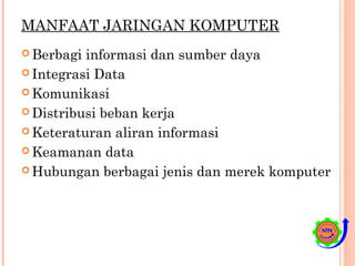 MANFAAT JARINGAN KOMPUTER
 Berbagi informasi dan sumber daya
 Integrasi Data
 Komunikasi
 Distribusi beban kerja
 Keteraturan aliran informasi
 Keamanan data
 Hubungan berbagai jenis dan merek komputer
 