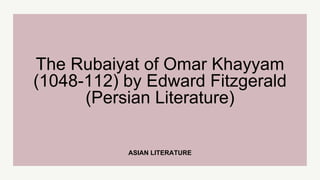 ASIAN LITERATURE
The Rubaiyat of Omar Khayyam
(1048-112) by Edward Fitzgerald
(Persian Literature)
 