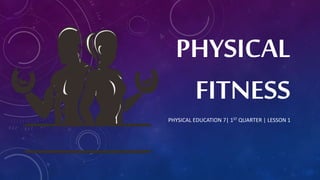 PHYSICAL
FITNESS
PHYSICAL EDUCATION 7| 1ST QUARTER | LESSON 1
 