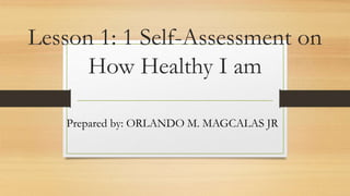 Lesson 1: 1 Self-Assessment on
How Healthy I am
Prepared by: ORLANDO M. MAGCALAS JR
 