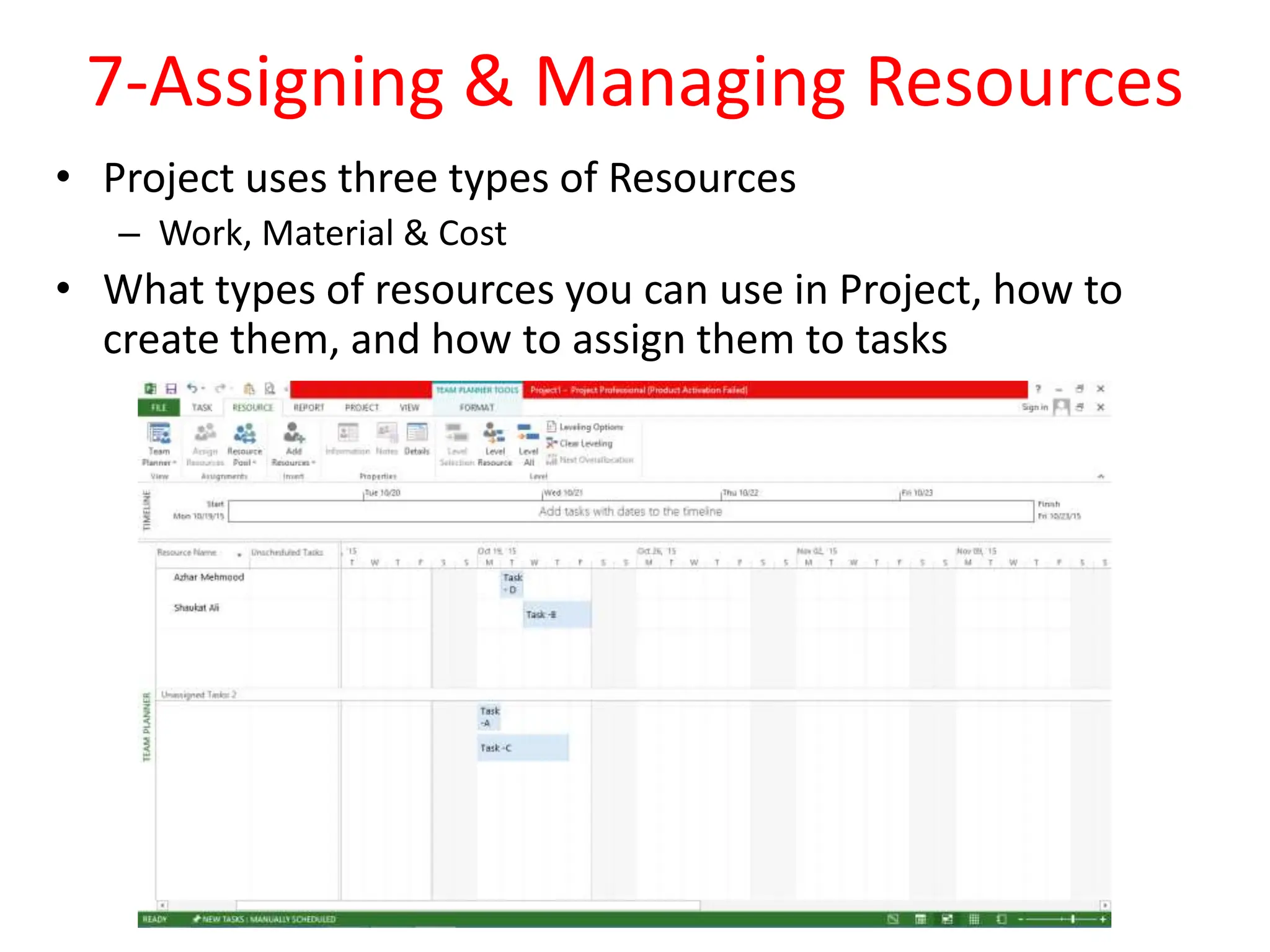 7-Assigning & Managing Resources
• Project uses three types of Resources
– Work, Material & Cost
• What types of resources you can use in Project, how to
create them, and how to assign them to tasks
 