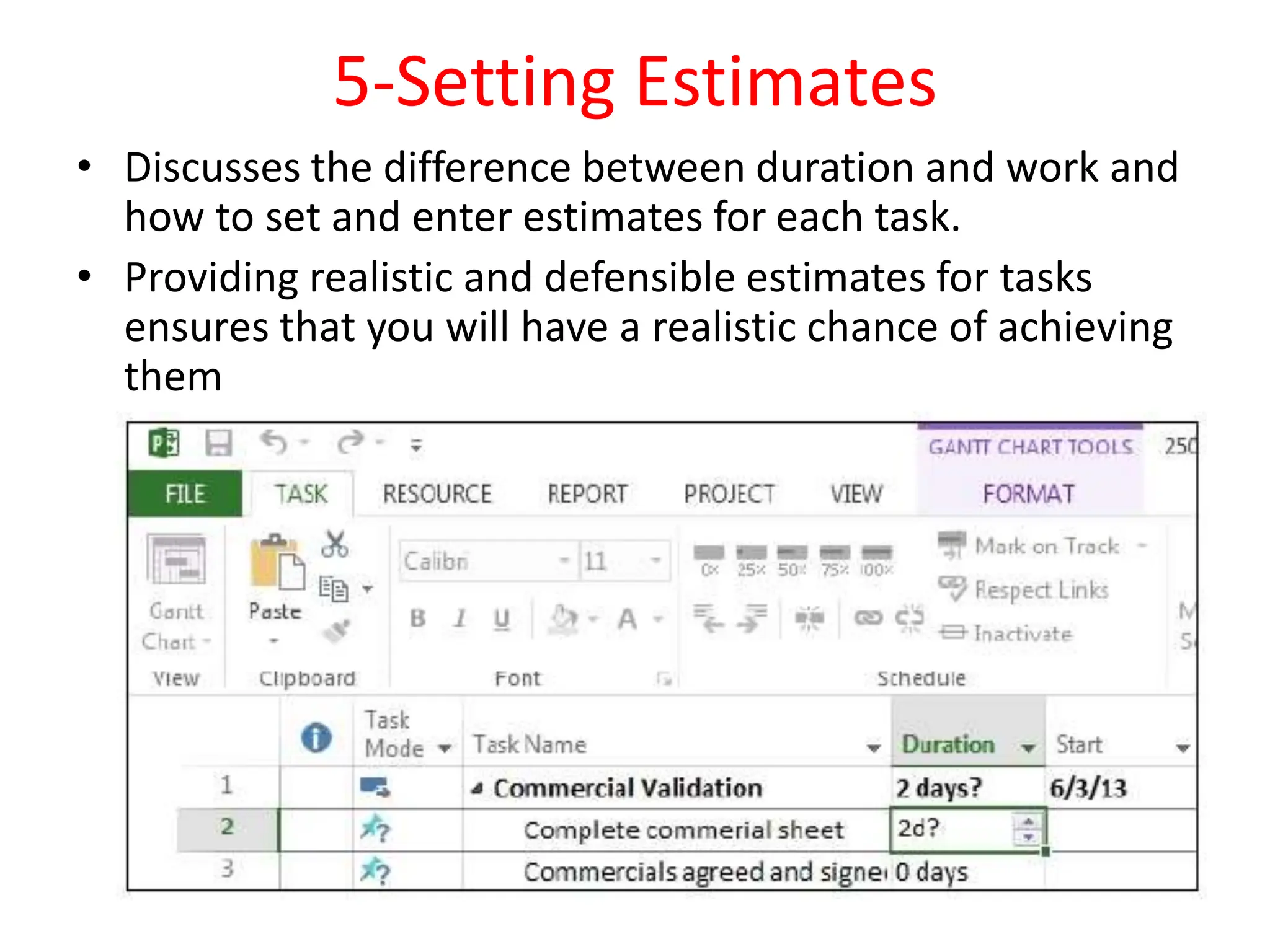 5-Setting Estimates
• Discusses the difference between duration and work and
how to set and enter estimates for each task.
• Providing realistic and defensible estimates for tasks
ensures that you will have a realistic chance of achieving
them
 