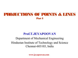 PROJECTIONS OF POINTS & LINES
Part I
Prof.T.JEYAPOOVAN
Department of Mechanical Engineering
Hindustan Institute of Technology and Science
Chennai-603103, India
www.jeyapoovan.com
 