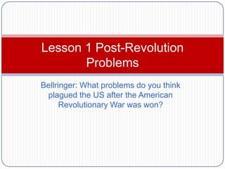 Lesson 1 Post-Revolution
       Problems
Bellringer: What problems do you think
 plagued the US after the American
      Revolutionary War was won?
 
