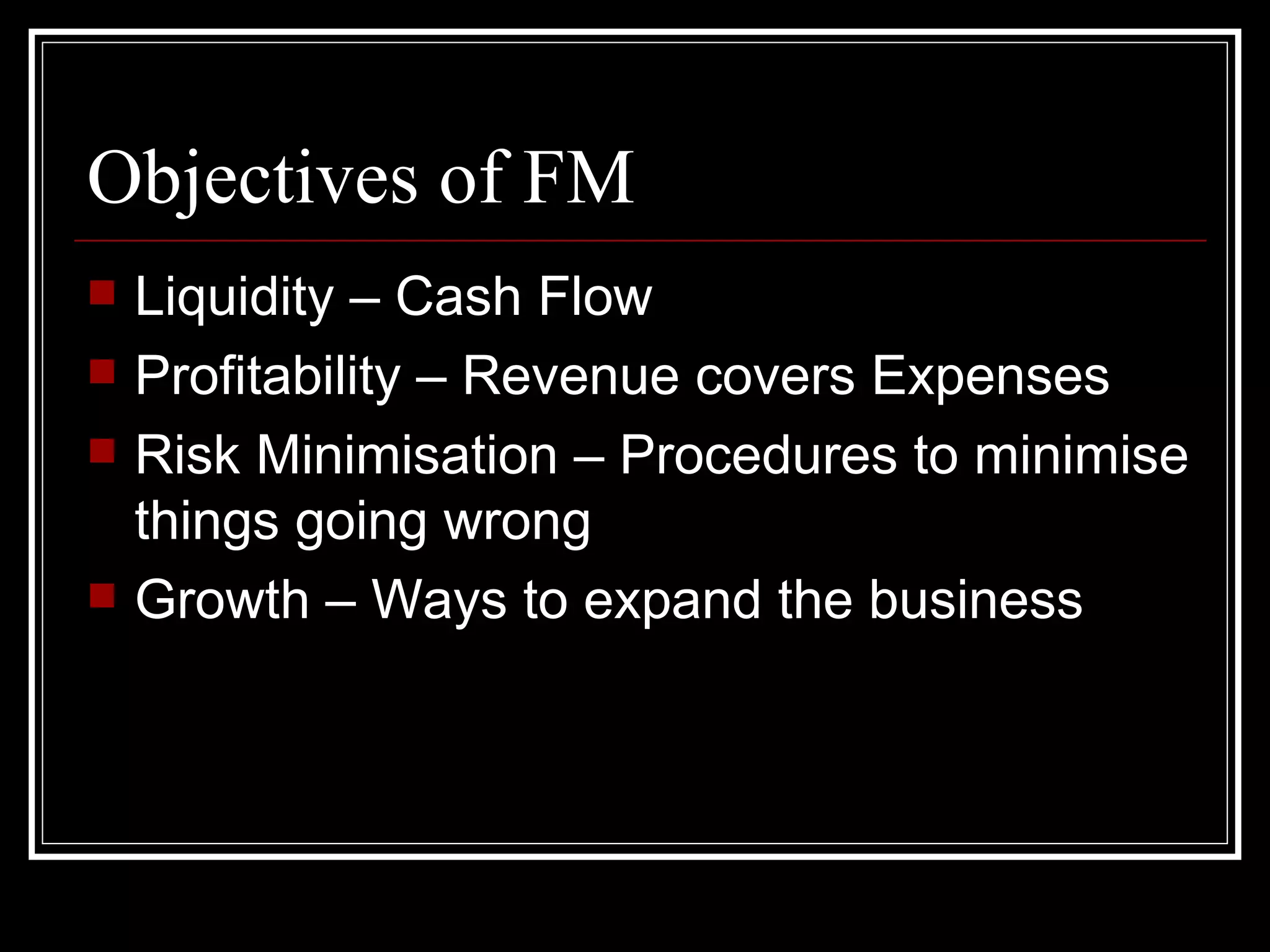 Objectives of FM
   Liquidity – Cash Flow
   Profitability – Revenue covers Expenses
   Risk Minimisation – Procedures to minimise
    things going wrong
   Growth – Ways to expand the business
 