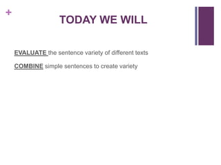 +
                    TODAY WE WILL

    EVALUATE the sentence variety of different texts

    COMBINE simple sentences to create variety
 