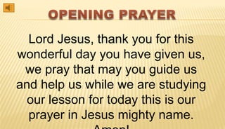 Lord Jesus, thank you for this
wonderful day you have given us,
we pray that may you guide us
and help us while we are studying
our lesson for today this is our
prayer in Jesus mighty name.
 
