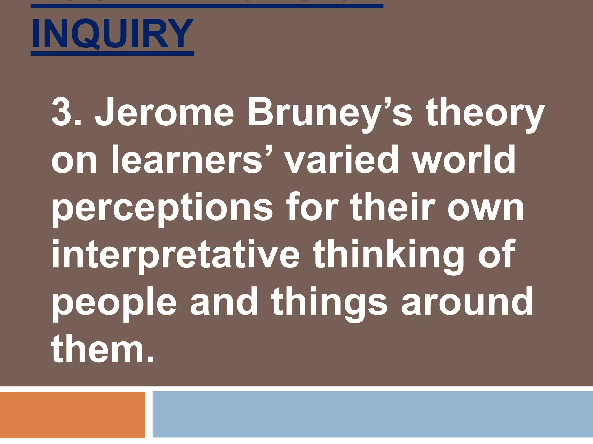 INQUIRY
3. Jerome Bruney’s theory
on learners’ varied world
perceptions for their own
interpretative thinking of
people and things around
them.
 