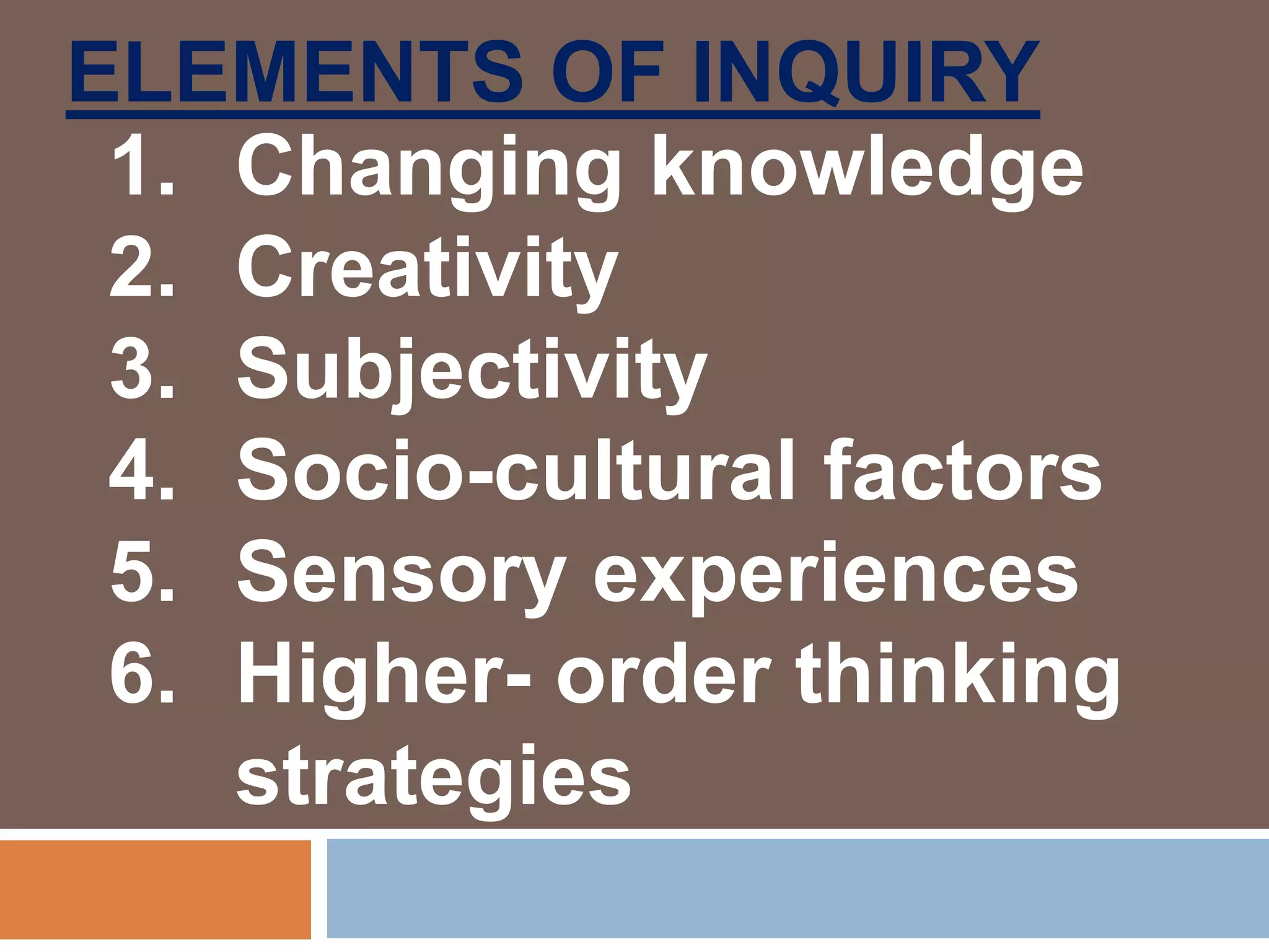 ELEMENTS OF INQUIRY
1. Changing knowledge
2. Creativity
3. Subjectivity
4. Socio-cultural factors
5. Sensory experiences
6. Higher- order thinking
strategies
 