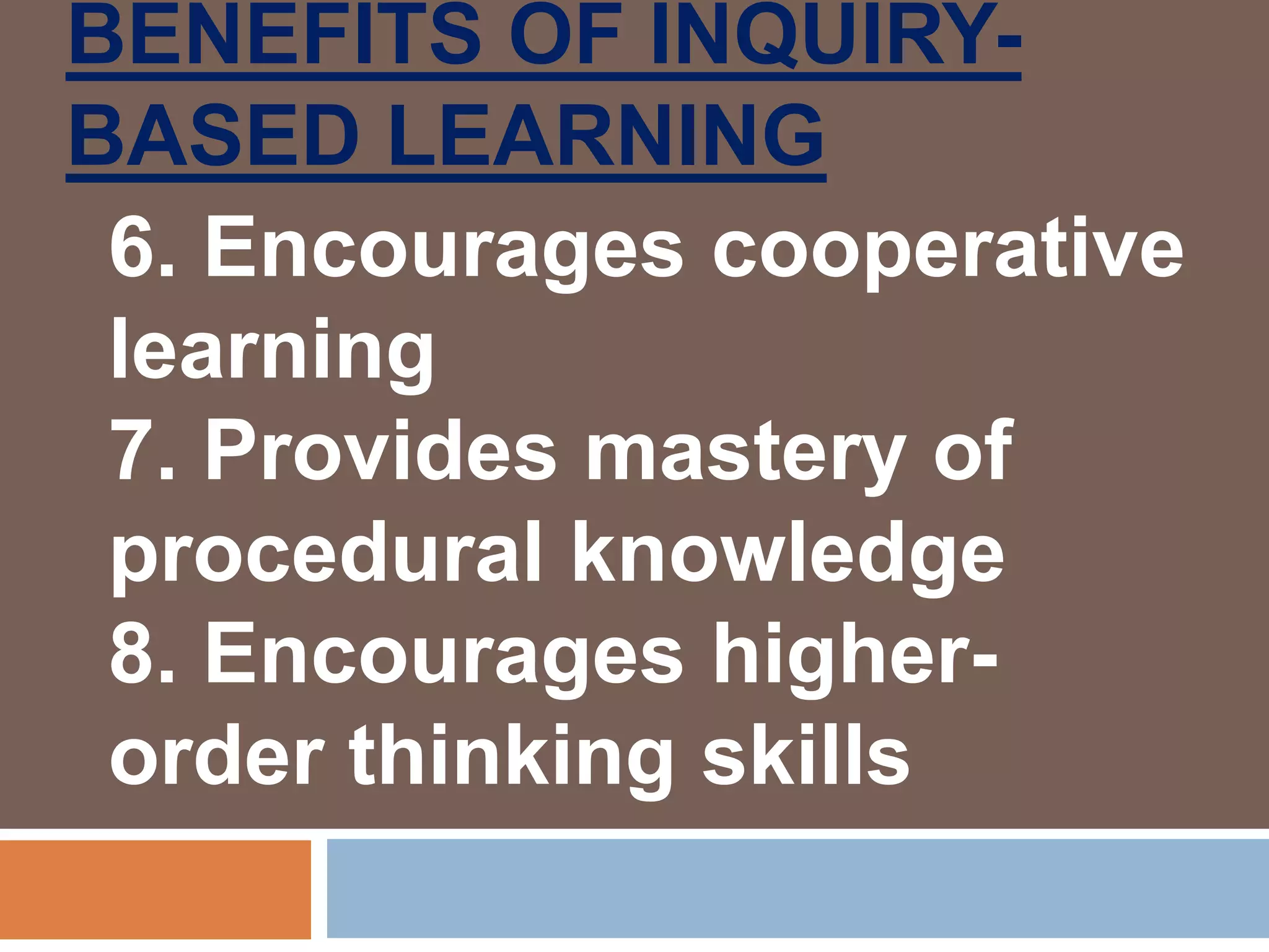 BENEFITS OF INQUIRY-
BASED LEARNING
6. Encourages cooperative
learning
7. Provides mastery of
procedural knowledge
8. Encourages higher-
order thinking skills
 