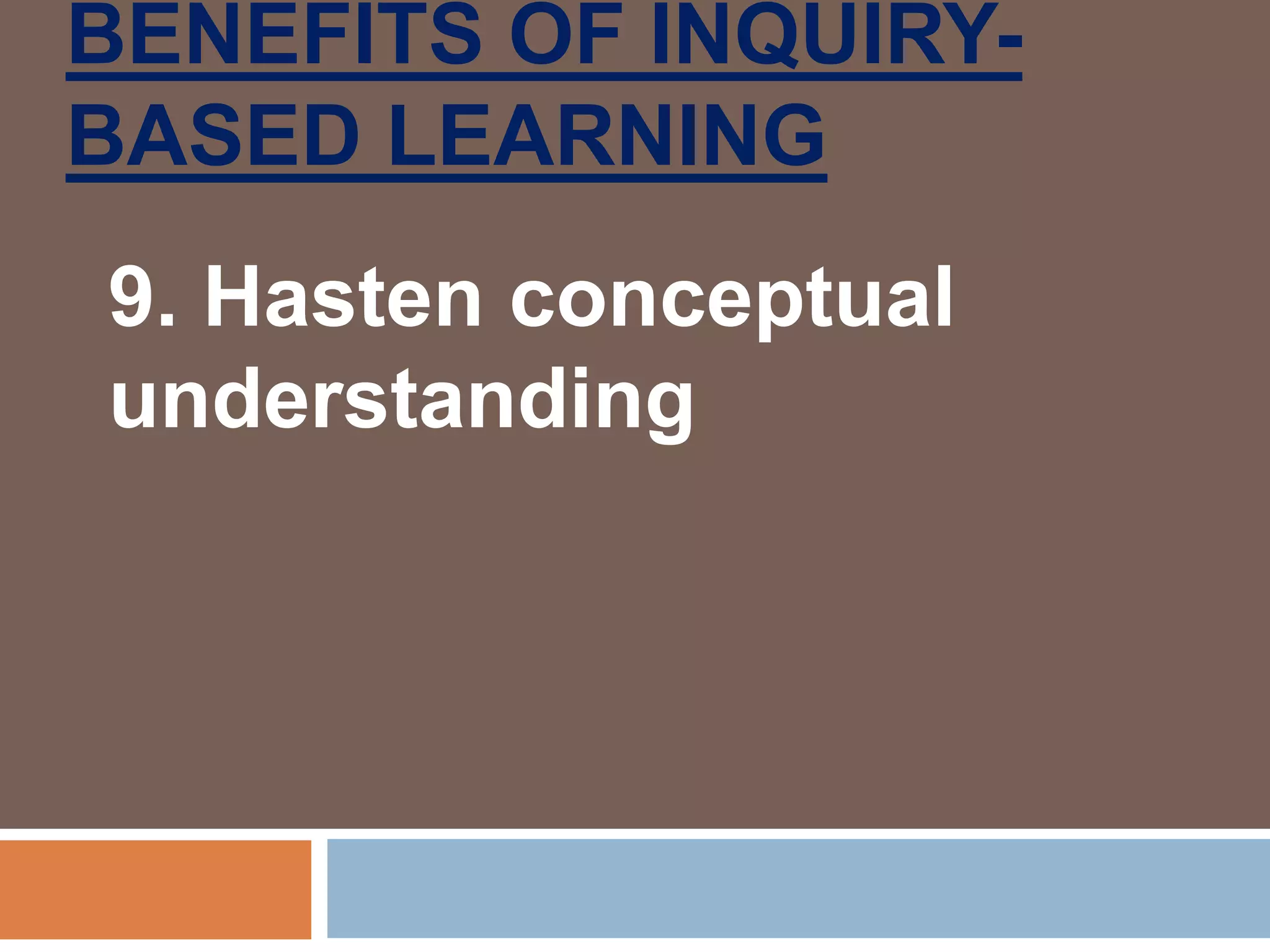 BENEFITS OF INQUIRY-
BASED LEARNING
9. Hasten conceptual
understanding
 