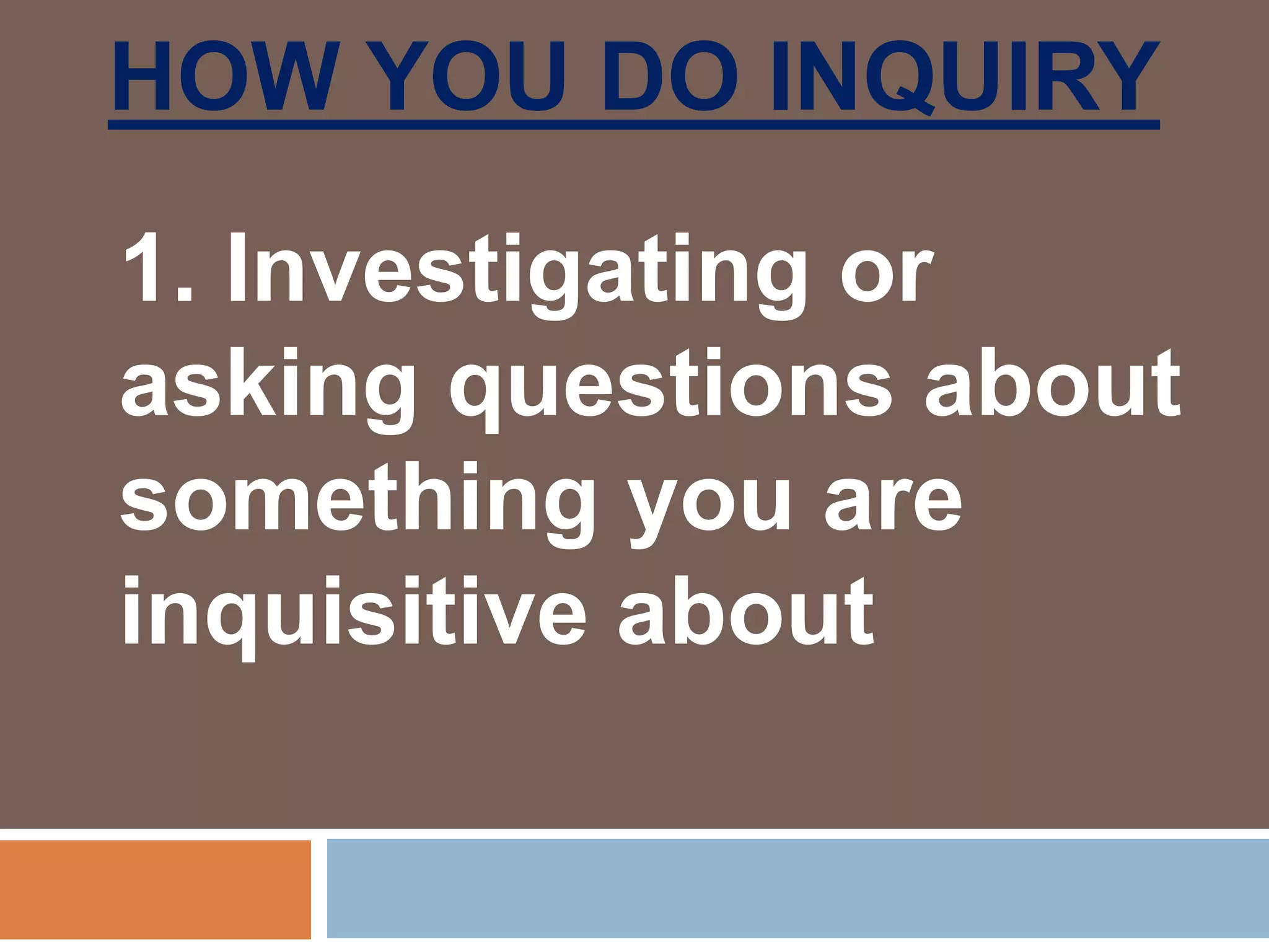 HOW YOU DO INQUIRY
1. Investigating or
asking questions about
something you are
inquisitive about
 