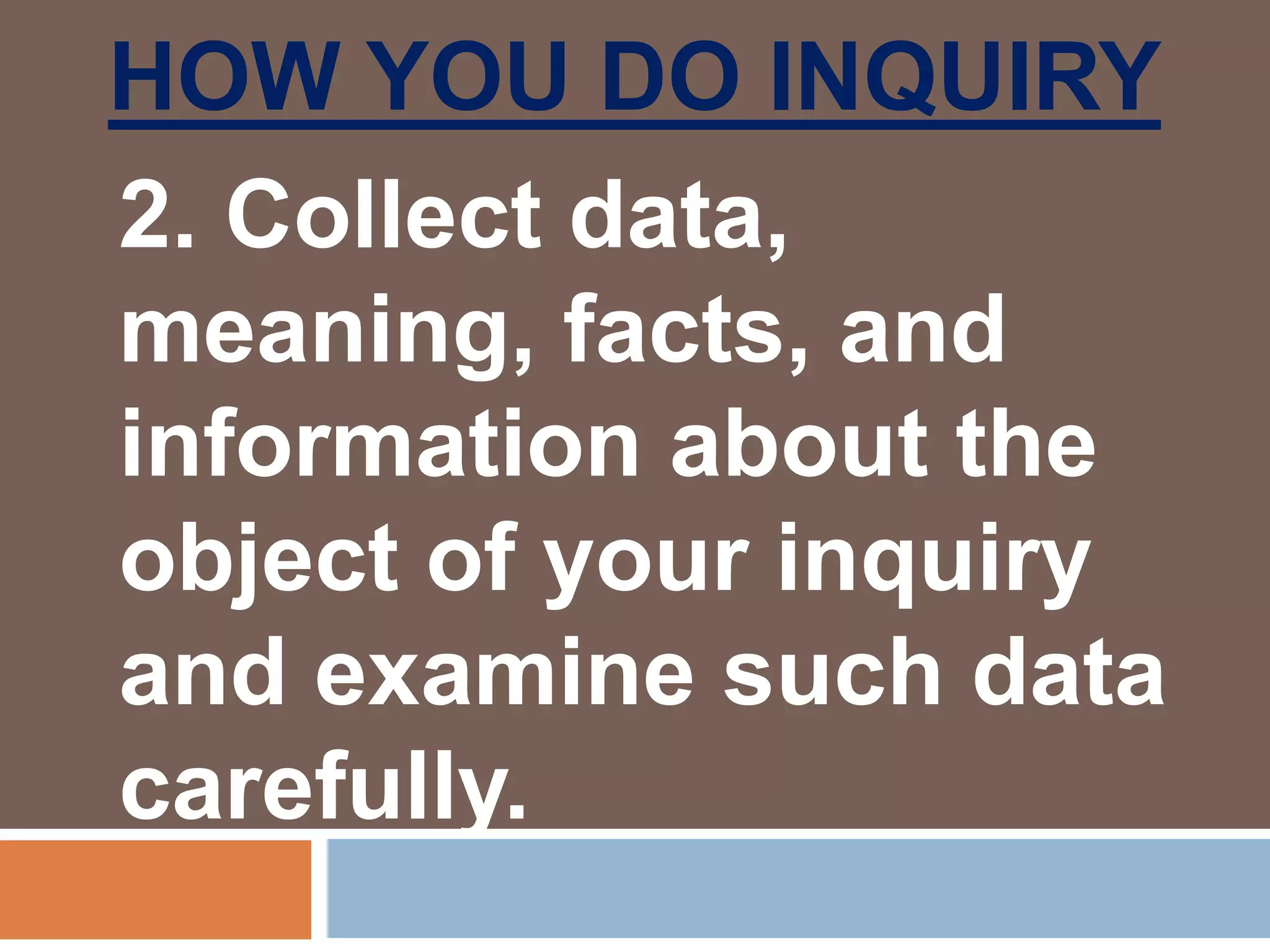 HOW YOU DO INQUIRY
2. Collect data,
meaning, facts, and
information about the
object of your inquiry
and examine such data
carefully.
 