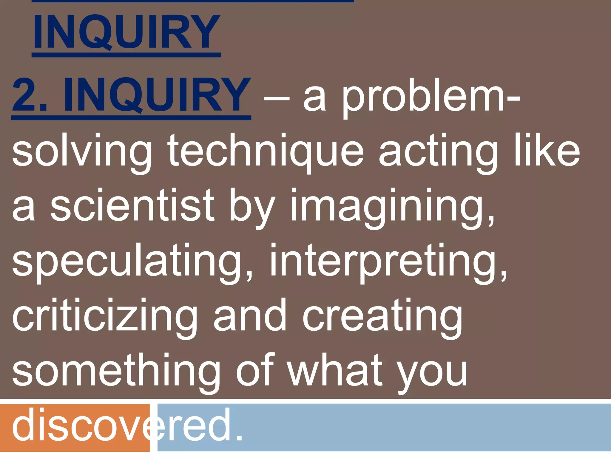 INQUIRY
2. INQUIRY – a problem-
solving technique acting like
a scientist by imagining,
speculating, interpreting,
criticizing and creating
something of what you
discovered.
 