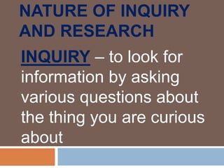 NATURE OF INQUIRY
AND RESEARCH
INQUIRY – to look for
information by asking
various questions about
the thing you are curious
about
 