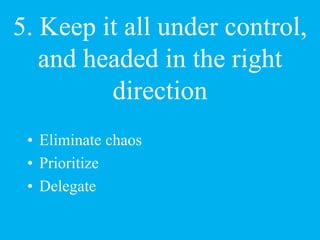 5. Keep it all under control,
and headed in the right
direction
• Eliminate chaos
• Prioritize
• Delegate
 