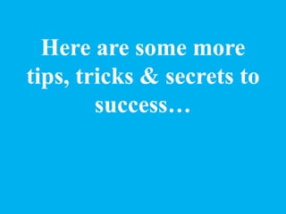 Here are some more
tips, tricks & secrets to
success…
 