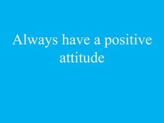 Always have a positive
attitude
 