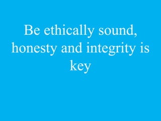 Be ethically sound,
honesty and integrity is
key
 