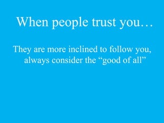 When people trust you…
They are more inclined to follow you,
always consider the “good of all”
 
