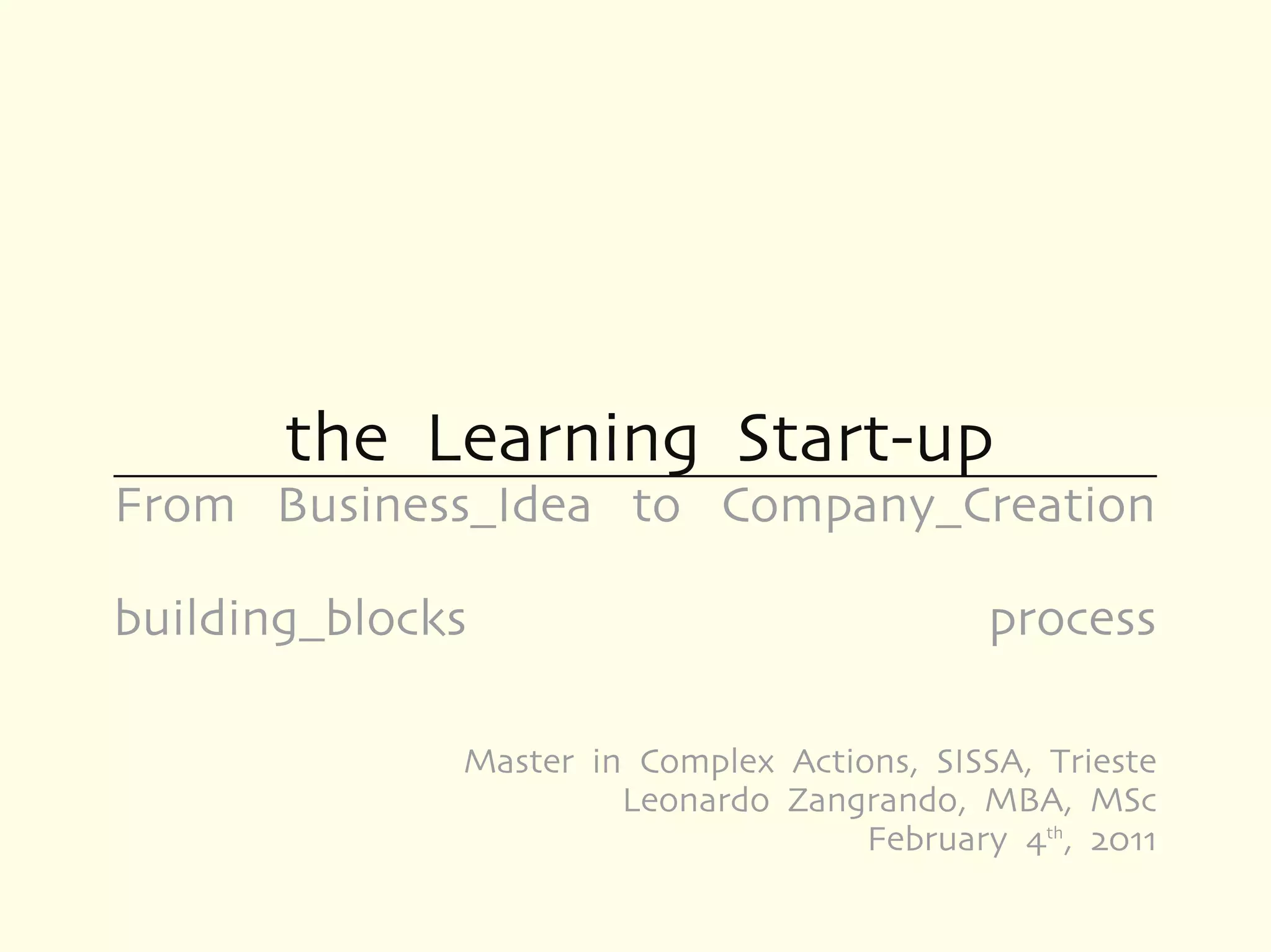 the Learning Start-up
From Business_Idea to Company_Creation

building_blocks                              process

              Master in Complex Actions, SISSA, Trieste
                       Leonardo Zangrando, MBA, MSc
                                     February 4th, 2011
 