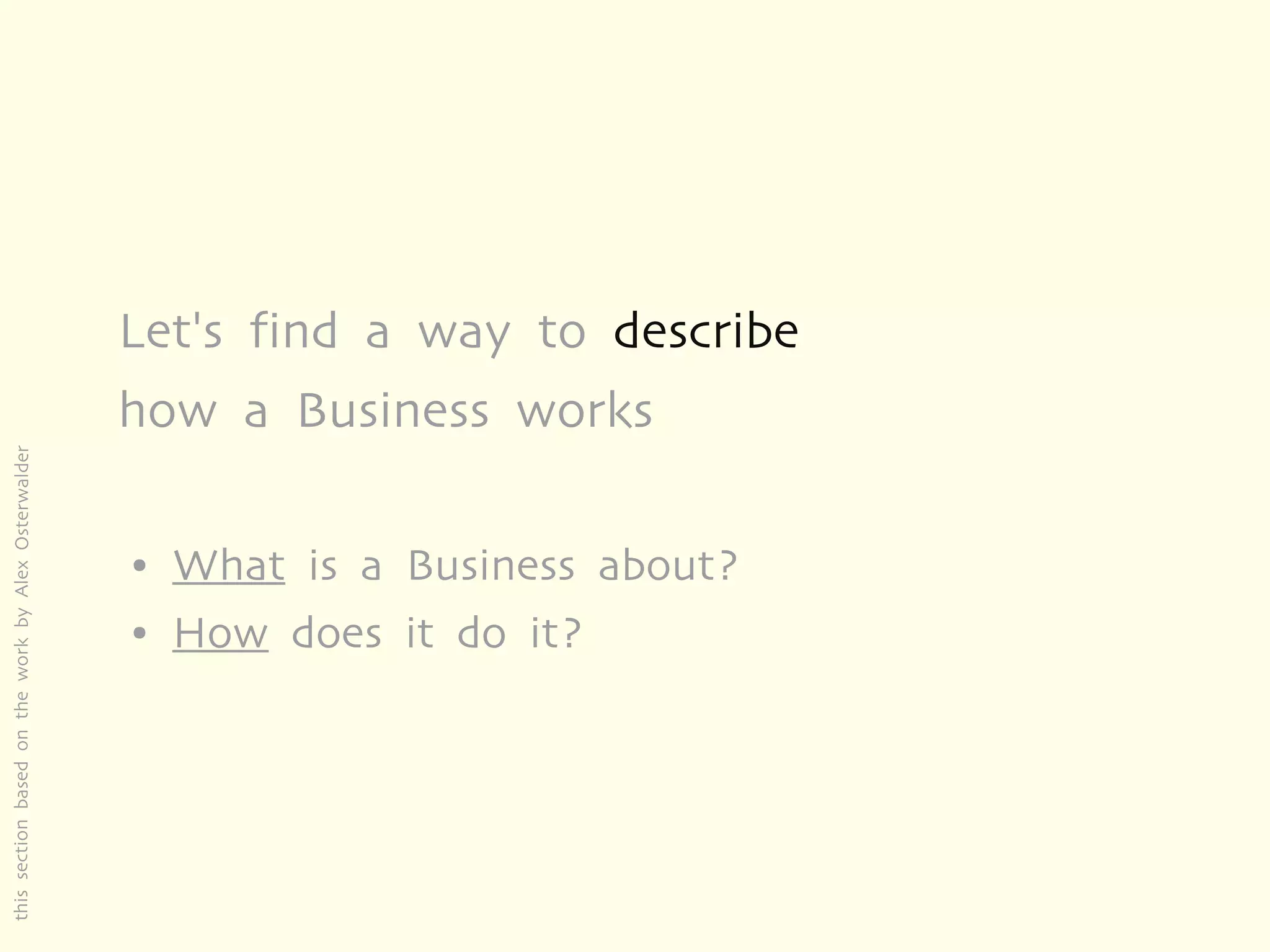 Let's find a way to describe
                                                     how a Business works
this section based on the work by Alex Osterwalder




                                                     ●   What is a Business about?
                                                     ●   How does it do it?
 