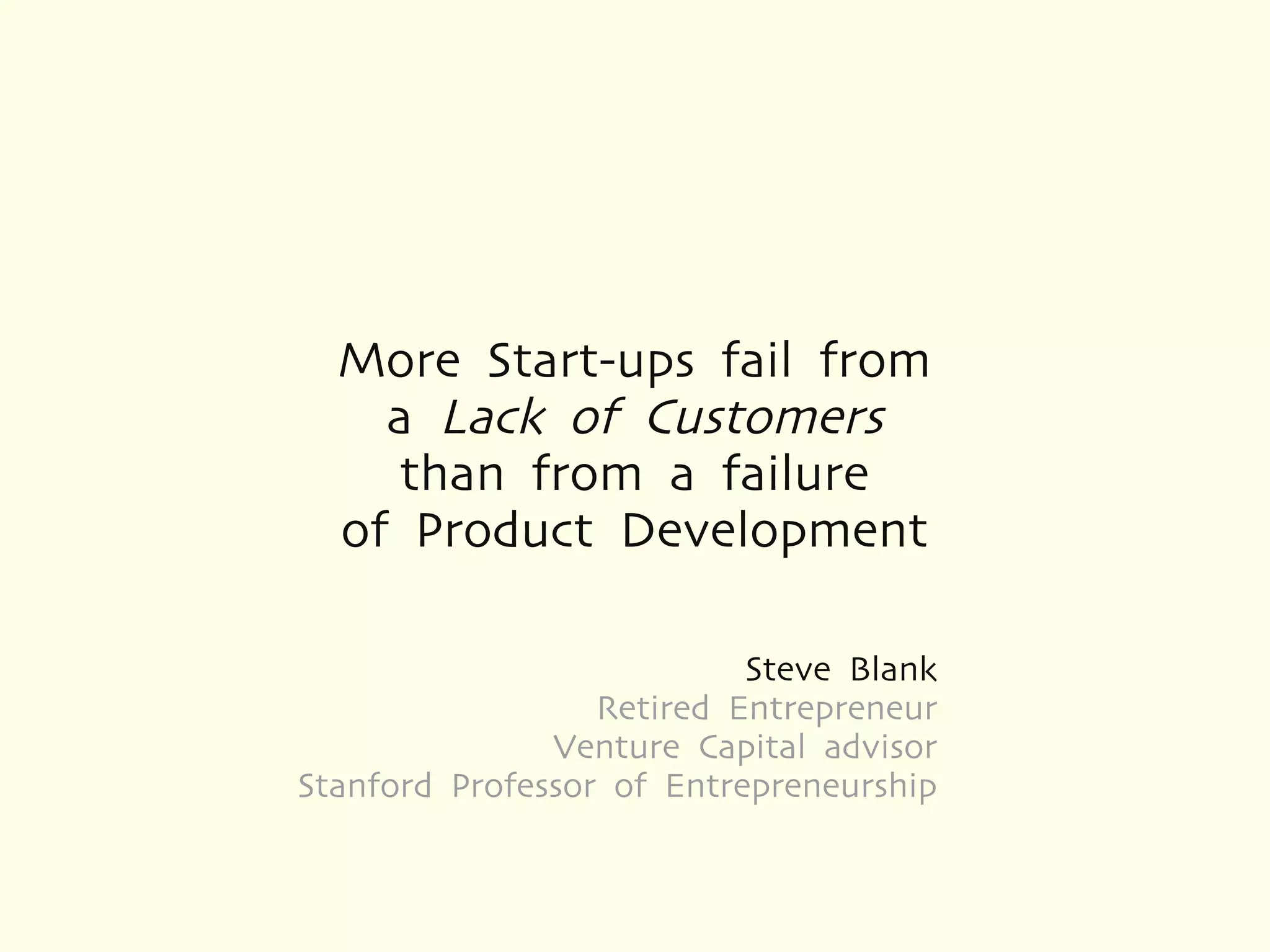 More Start-ups fail from
    a Lack of Customers
     than from a failure
  of Product Development

                           Steve Blank
                  Retired Entrepreneur
               Venture Capital advisor
Stanford Professor of Entrepreneurship
 