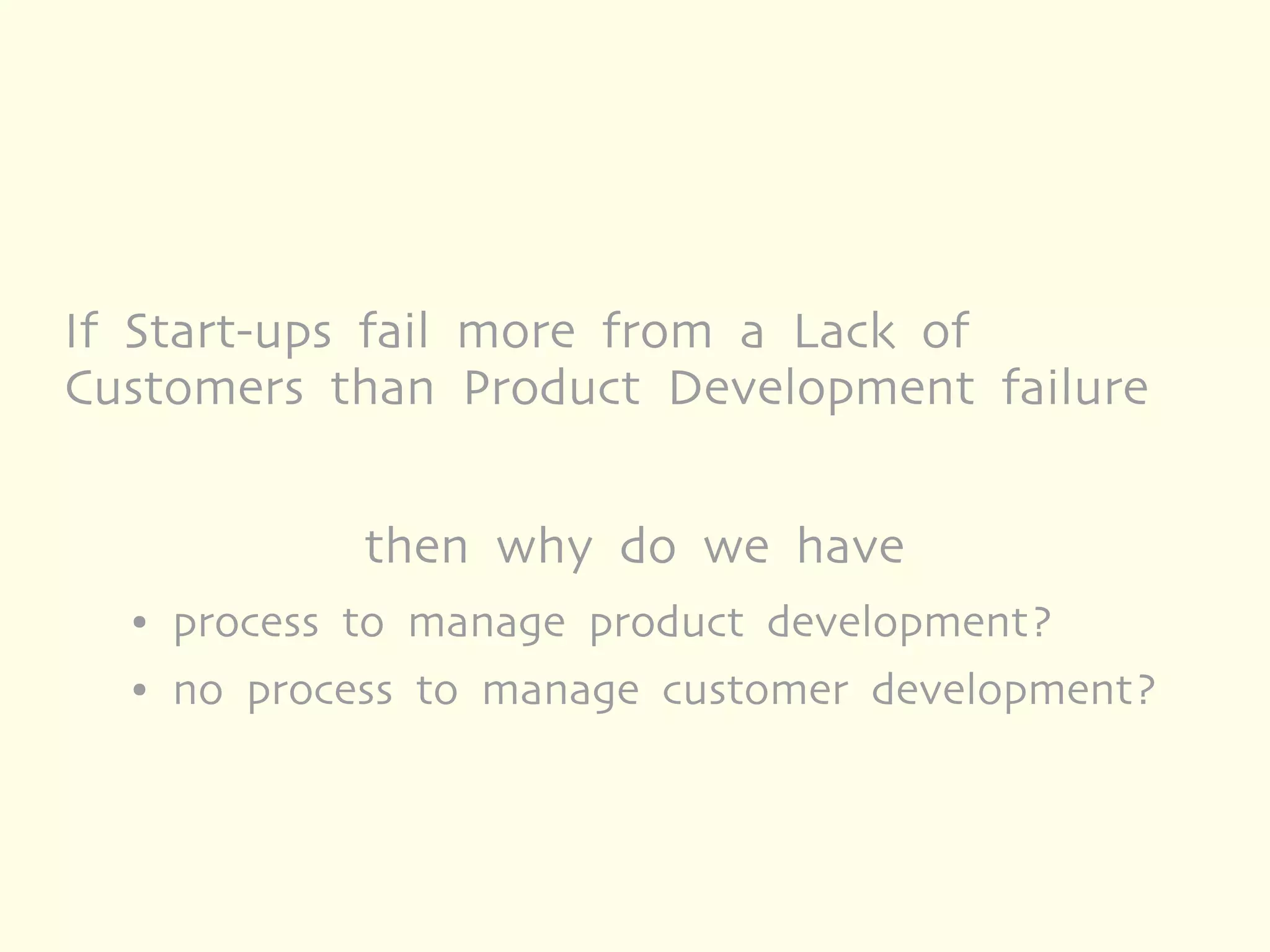If Start-ups fail more from a Lack of
Customers than Product Development failure


              then why do we have
  ●   process to manage product development?
  ●   no process to manage customer development?
 