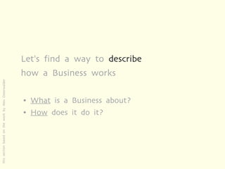 Let's find a way to describe
                                                     how a Business works
this section based on the work by Alex Osterwalder




                                                     ●   What is a Business about?
                                                     ●   How does it do it?
 