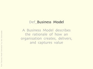 Def_Business Model

                                                        A Business Model describes
from “Business Model Generation” by Alex Osterwalder




                                                         the rationale of how an
                                                       organisation creates, delivers,
                                                            and captures value
 