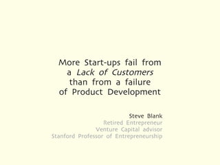 More Start-ups fail from
    a Lack of Customers
     than from a failure
  of Product Development

                           Steve Blank
                  Retired Entrepreneur
               Venture Capital advisor
Stanford Professor of Entrepreneurship
 