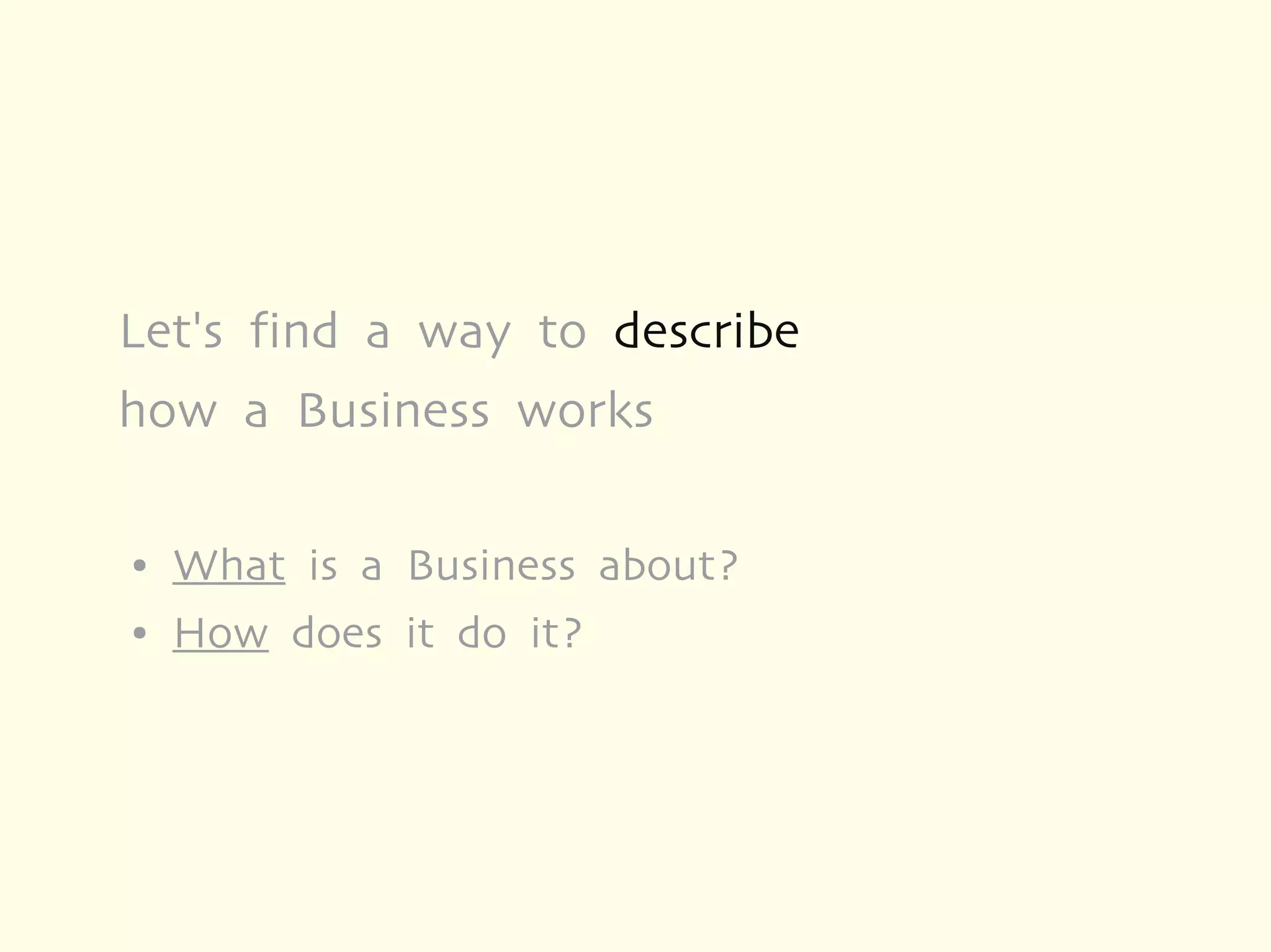 Let's find a way to describe
how a Business works

●   What is a Business about?
●   How does it do it?
 